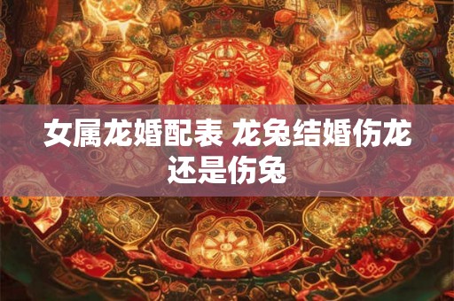 女属龙婚配表 龙兔结婚伤龙还是伤兔 女属龙婚配表 龙兔结婚伤龙还是伤兔