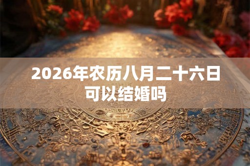 2026年农历八月二十六日可以结婚吗 2026年农历八月二十六日可以结婚吗