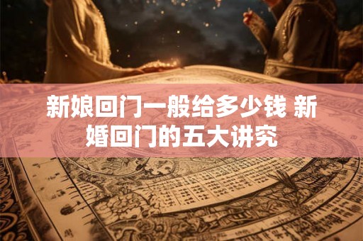 新娘回门一般给多少钱 新婚回门的五大讲究 新娘回门一般给多少钱 新婚回门的五大讲究