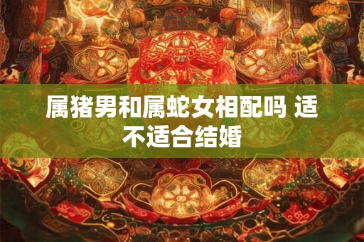 属猪男和属蛇女相配吗 适不适合结婚
