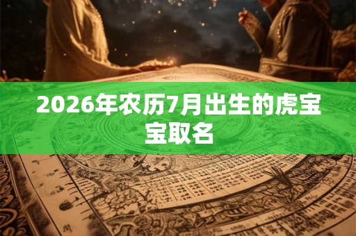 2026年农历7月出生的虎宝宝取名 2026年农历7月出生的虎宝宝取名
