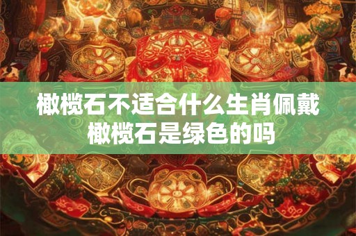 橄榄石不适合什么生肖佩戴 橄榄石是绿色的吗 橄榄石不适合什么生肖佩戴 橄榄石是绿色的吗