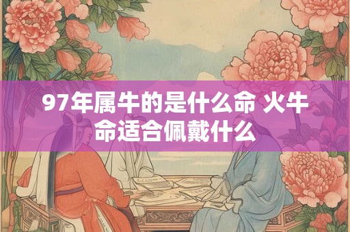 97年属牛的是什么命 火牛命适合佩戴什么 97年属牛的是什么命 火牛命适合佩戴什么