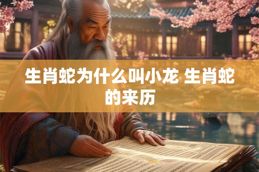 生肖蛇为什么叫小龙 生肖蛇的来历 生肖蛇为什么叫小龙 生肖蛇的来历