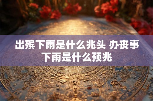 出殡下雨是什么兆头 办丧事下雨是什么预兆
