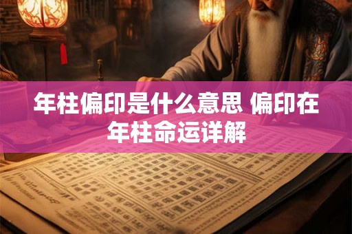 年柱偏印是什么意思 偏印在年柱命运详解 年柱偏印是什么意思 偏印在年柱命运详解