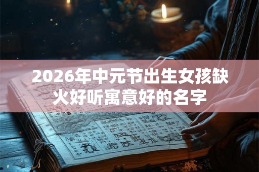 2026年中元节出生女孩缺火好听寓意好的名字
