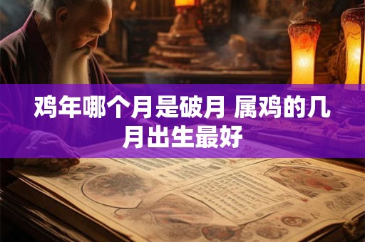 鸡年哪个月是破月 属鸡的几月出生最好 鸡年哪个月是破月 属鸡的几月出生最好