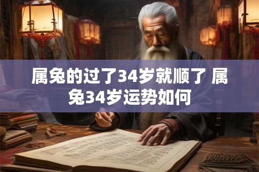 属兔的过了34岁就顺了 属兔34岁运势如何 属兔的过了34岁就顺了 属兔34岁运势如何