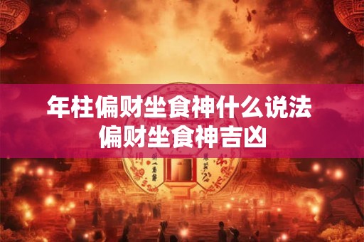 年柱偏财坐食神什么说法 偏财坐食神吉凶 年柱偏财坐食神什么说法 偏财坐食神吉凶