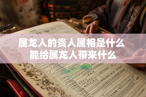 属龙人的贵人属相是什么 能给属龙人带来什么 属龙人的贵人属相是什么 能给属龙人带来什么