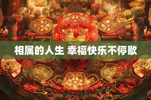 相属的人生 幸福快乐不停歇 相属的人生 幸福快乐不停歇