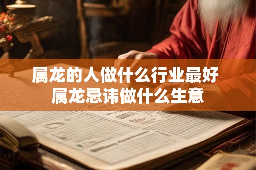 属龙的人做什么行业最好 属龙忌讳做什么生意