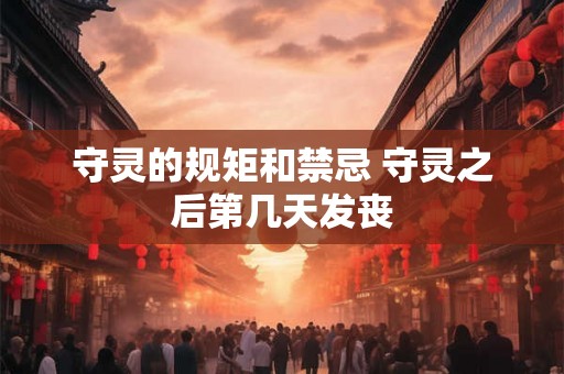 守灵的规矩和禁忌 守灵之后第几天发丧 守灵的规矩和禁忌 守灵之后第几天发丧