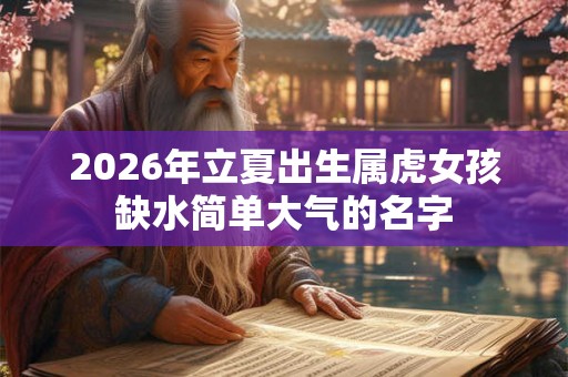 2026年立夏出生属虎女孩缺水简单大气的名字 2026年立夏出生属虎女孩缺水简单大气的名字
