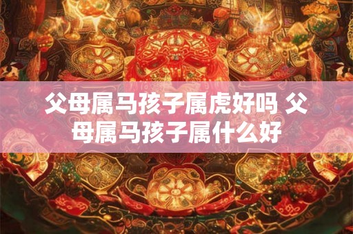 父母属马孩子属虎好吗 父母属马孩子属什么好