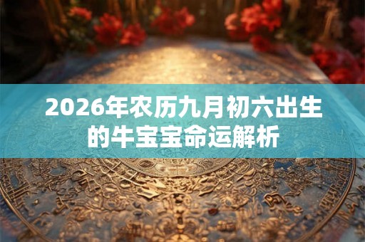 2026年农历九月初六出生的牛宝宝命运解析