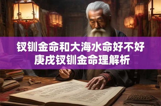 钗钏金命和大海水命好不好 庚戌钗钏金命理解析 钗钏金命和大海水命好不好 庚戌钗钏金命理解析