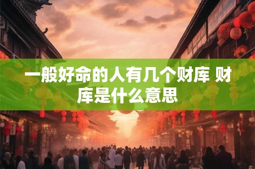 一般好命的人有几个财库 财库是什么意思 一般好命的人有几个财库 财库是什么意思