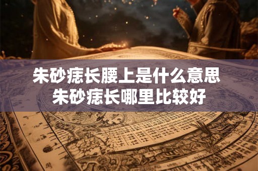 朱砂痣长腰上是什么意思 朱砂痣长哪里比较好