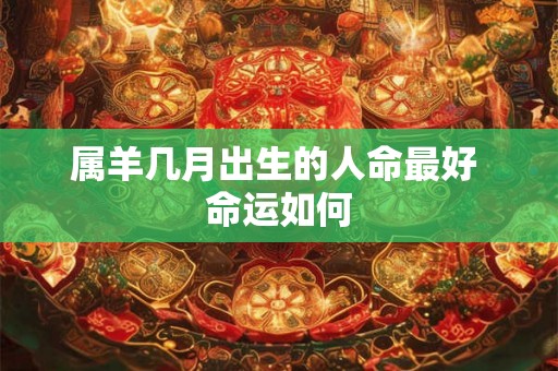 属羊几月出生的人命最好 命运如何 属羊几月出生的人命最好 命运如何