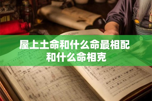 屋上土命和什么命最相配 和什么命相克 屋上土命和什么命最相配 和什么命相克