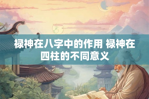 禄神在八字中的作用 禄神在四柱的不同意义