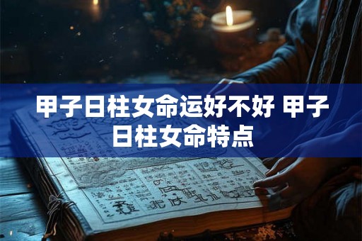甲子日柱女命运好不好 甲子日柱女命特点