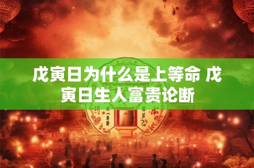 戊寅日为什么是上等命 戊寅日生人富贵论断 戊寅日为什么是上等命 戊寅日生人富贵论断