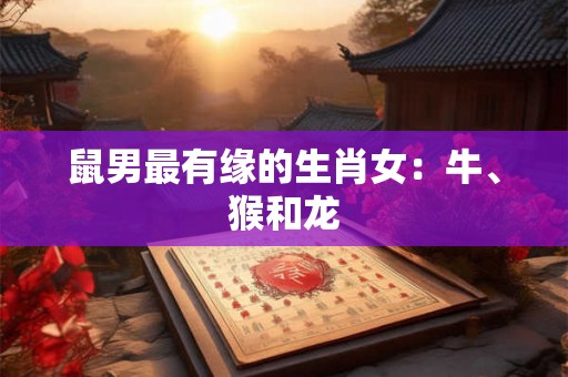 鼠男最有缘的生肖女:牛、猴和龙 鼠男最有缘的生肖女:牛、猴和龙