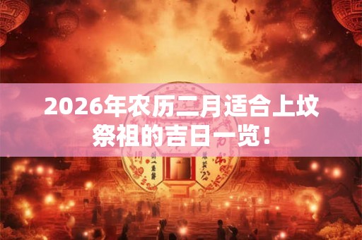 2026年农历二月适合上坟祭祖的吉日一览! 2026年农历二月适合上坟祭祖的吉日一览!