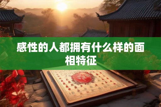 感性的人都拥有什么样的面相特征 感性的人都拥有什么样的面相特征