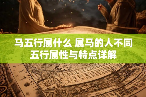 马五行属什么 属马的人不同五行属性与特点详解 马五行属什么 属马的人不同五行属性与特点详解