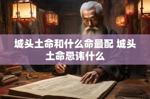 城头土命和什么命最配 城头土命忌讳什么 城头土命和什么命最配 城头土命忌讳什么