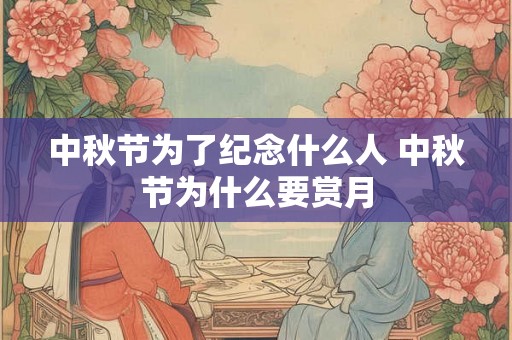 中秋节为了纪念什么人 中秋节为什么要赏月 中秋节为了纪念什么人 中秋节为什么要赏月