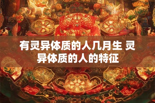 有灵异体质的人几月生 灵异体质的人的特征 有灵异体质的人几月生 灵异体质的人的特征