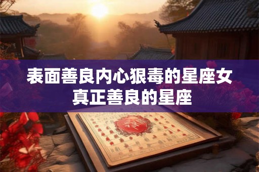 表面善良内心狠毒的星座女 真正善良的星座 表面善良内心狠毒的星座女 真正善良的星座