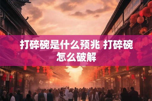 打碎碗是什么预兆 打碎碗怎么破解 打碎碗是什么预兆 打碎碗怎么破解