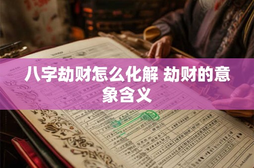 八字劫财怎么化解 劫财的意象含义 八字劫财怎么化解 劫财的意象含义