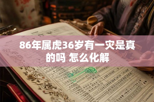 86年属虎36岁有一灾是真的吗 怎么化解 86年属虎36岁有一灾是真的吗 怎么化解
