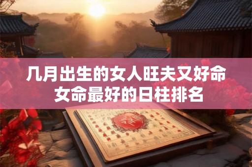 几月出生的女人旺夫又好命 女命最好的日柱排名 几月出生的女人旺夫又好命 女命最好的日柱排名