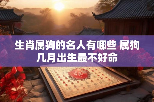 生肖属狗的名人有哪些 属狗几月出生最不好命 生肖属狗的名人有哪些 属狗几月出生最不好命