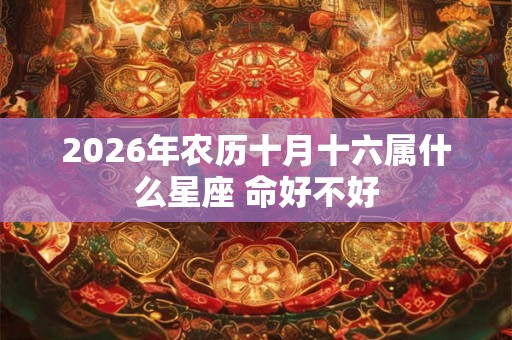 2026年农历十月十六属什么星座 命好不好 2026年农历十月十六属什么星座 命好不好