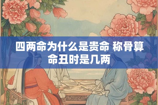 四两命为什么是贵命 称骨算命丑时是几两 四两命为什么是贵命 称骨算命丑时是几两