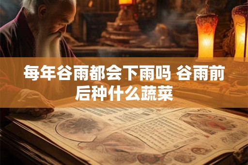 每年谷雨都会下雨吗 谷雨前后种什么蔬菜 每年谷雨都会下雨吗 谷雨前后种什么蔬菜