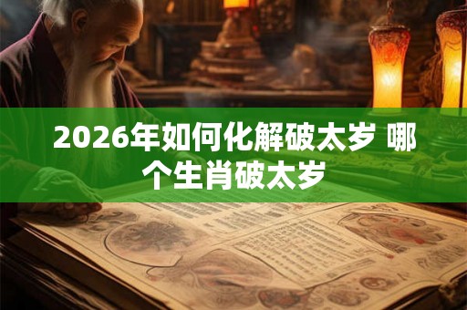 2026年如何化解破太岁 哪个生肖破太岁