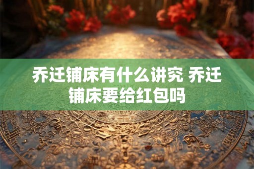 乔迁铺床有什么讲究 乔迁铺床要给红包吗 乔迁铺床有什么讲究 乔迁铺床要给红包吗