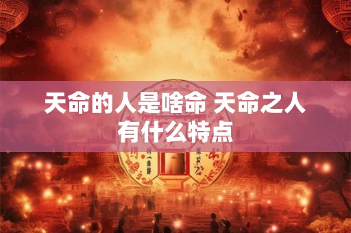 天命的人是啥命 天命之人有什么特点