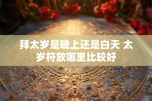 拜太岁是晚上还是白天 太岁符放哪里比较好 拜太岁是晚上还是白天 太岁符放哪里比较好
