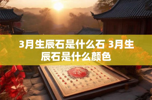 3月生辰石是什么石 3月生辰石是什么颜色 3月生辰石是什么石 3月生辰石是什么颜色